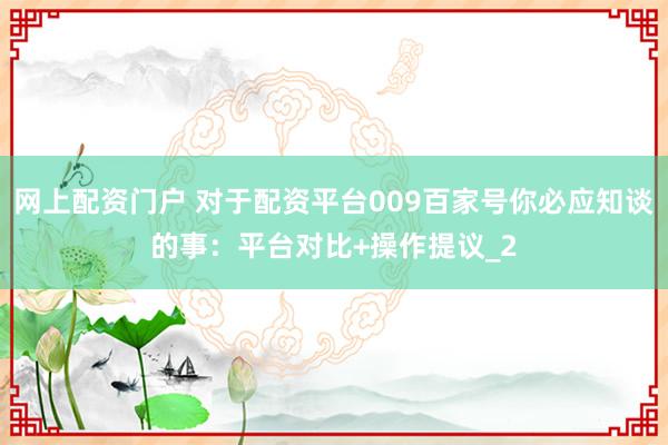 网上配资门户 对于配资平台009百家号你必应知谈的事：平台对比+操作提议_2