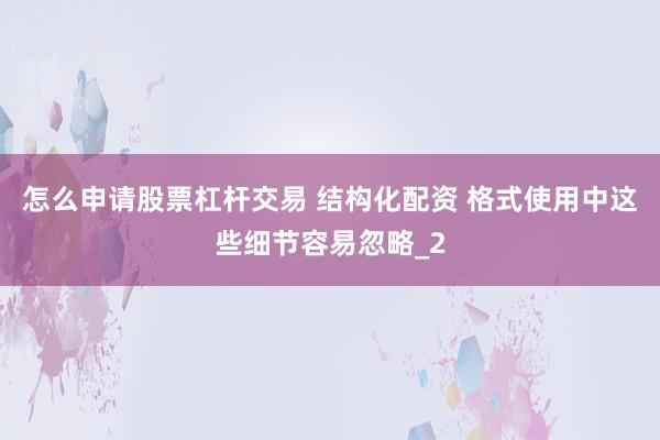 怎么申请股票杠杆交易 结构化配资 格式使用中这些细节容易忽略_2