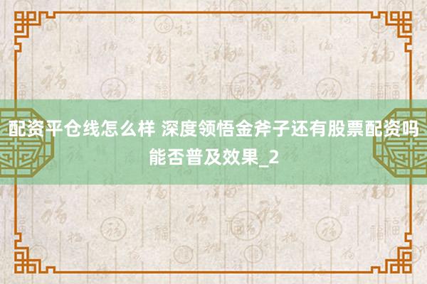 配资平仓线怎么样 深度领悟金斧子还有股票配资吗能否普及效果_2
