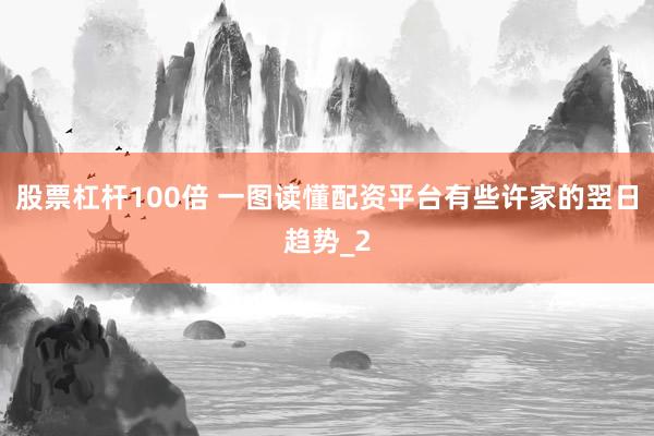 股票杠杆100倍 一图读懂配资平台有些许家的翌日趋势_2