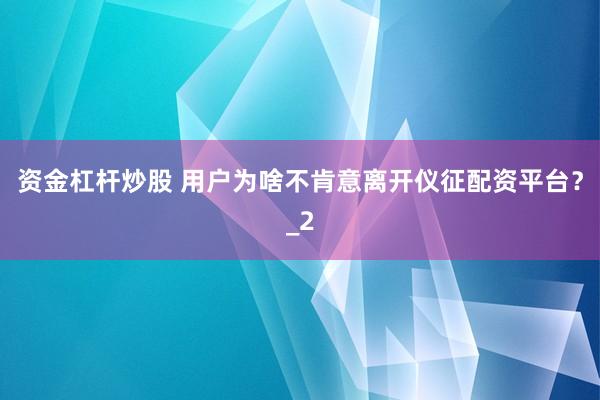 资金杠杆炒股 用户为啥不肯意离开仪征配资平台？_2