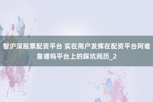 智沪深股票配资平台 实在用户发挥在配资平台阿谁靠谱吗平台上的踩坑阅历_2