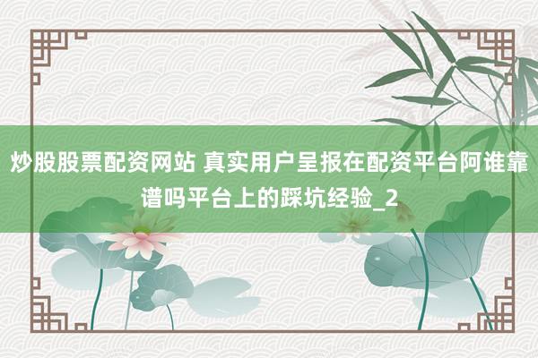 炒股股票配资网站 真实用户呈报在配资平台阿谁靠谱吗平台上的踩坑经验_2