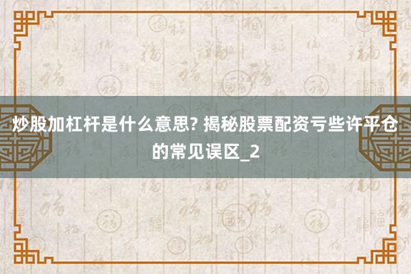 炒股加杠杆是什么意思? 揭秘股票配资亏些许平仓的常见误区_2