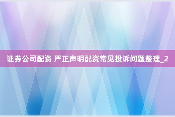 证券公司配资 严正声明配资常见投诉问题整理_2