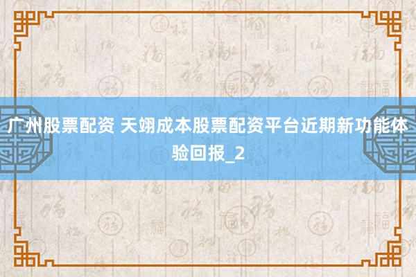 广州股票配资 天翊成本股票配资平台近期新功能体验回报_2