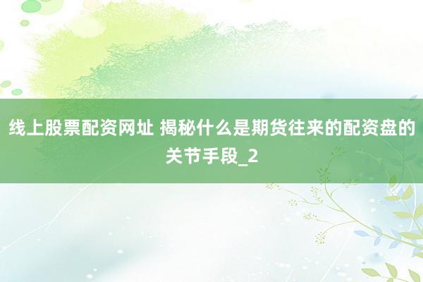 线上股票配资网址 揭秘什么是期货往来的配资盘的关节手段_2