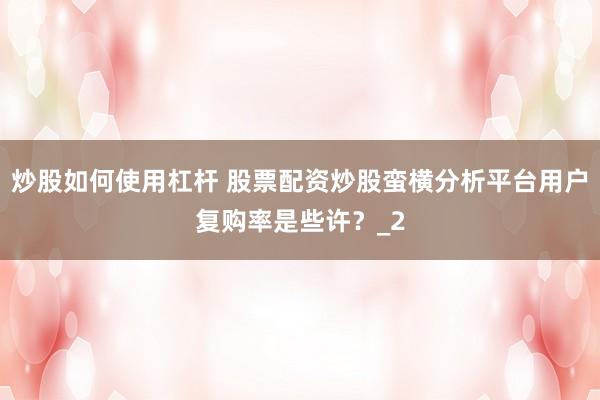 炒股如何使用杠杆 股票配资炒股蛮横分析平台用户复购率是些许？_2