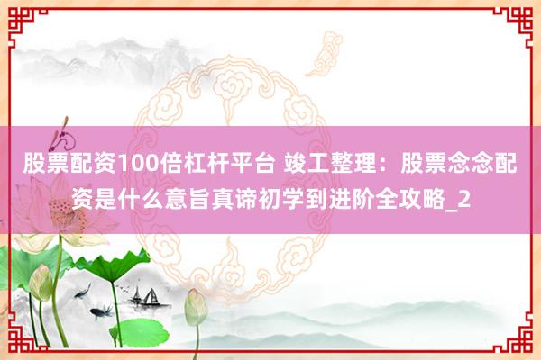 股票配资100倍杠杆平台 竣工整理：股票念念配资是什么意旨真谛初学到进阶全攻略_2