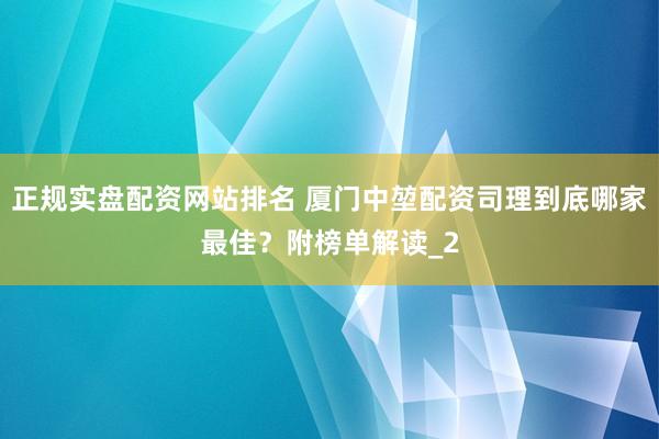 正规实盘配资网站排名 厦门中堃配资司理到底哪家最佳？附榜单解读_2