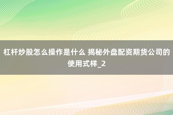 杠杆炒股怎么操作是什么 揭秘外盘配资期货公司的使用式样_2