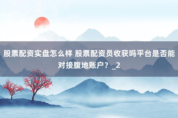 股票配资实盘怎么样 股票配资员收获吗平台是否能对接腹地账户？_2