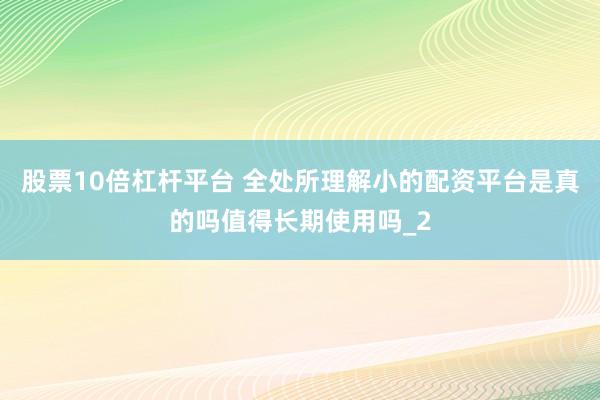 股票10倍杠杆平台 全处所理解小的配资平台是真的吗值得长期使用吗_2