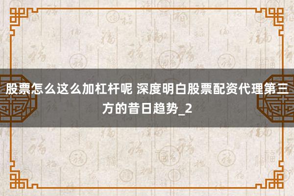 股票怎么这么加杠杆呢 深度明白股票配资代理第三方的昔日趋势_2