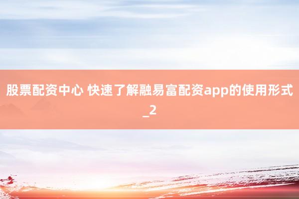 股票配资中心 快速了解融易富配资app的使用形式_2