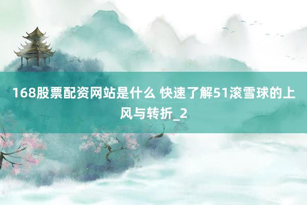 168股票配资网站是什么 快速了解51滚雪球的上风与转折_2