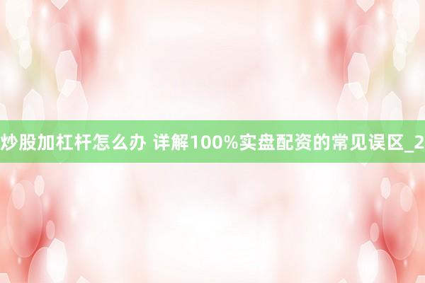 炒股加杠杆怎么办 详解100%实盘配资的常见误区_2