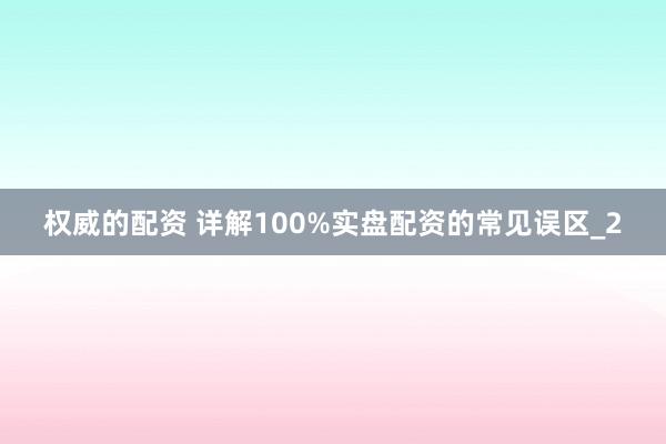 权威的配资 详解100%实盘配资的常见误区_2
