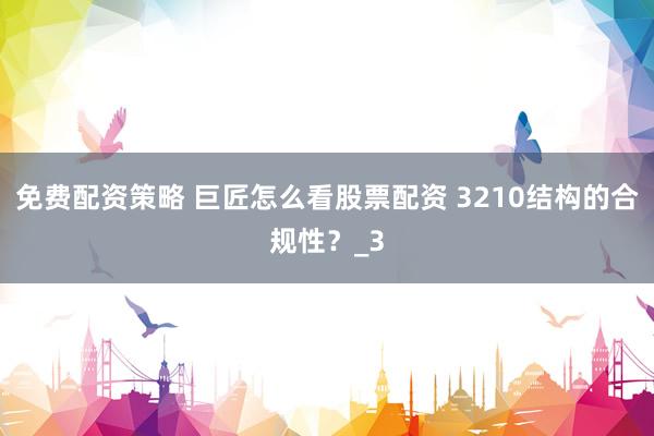 免费配资策略 巨匠怎么看股票配资 3210结构的合规性？_3