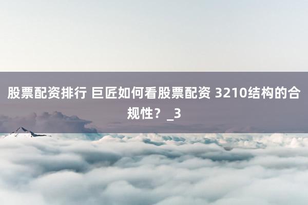 股票配资排行 巨匠如何看股票配资 3210结构的合规性？_3