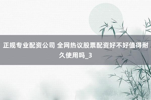 正规专业配资公司 全网热议股票配资好不好值得耐久使用吗_3