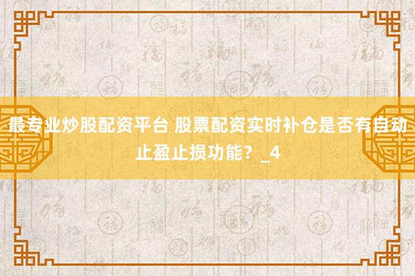 最专业炒股配资平台 股票配资实时补仓是否有自动止盈止损功能？_4