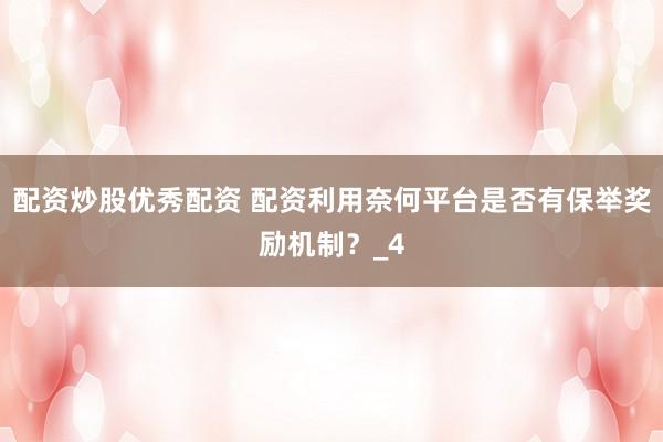 配资炒股优秀配资 配资利用奈何平台是否有保举奖励机制？_4