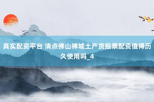 真实配资平台 清点佛山禅城土产货股票配资值得历久使用吗_4