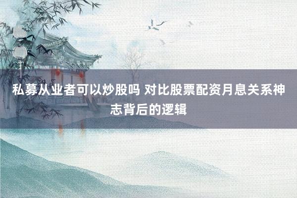 私募从业者可以炒股吗 对比股票配资月息关系神志背后的逻辑