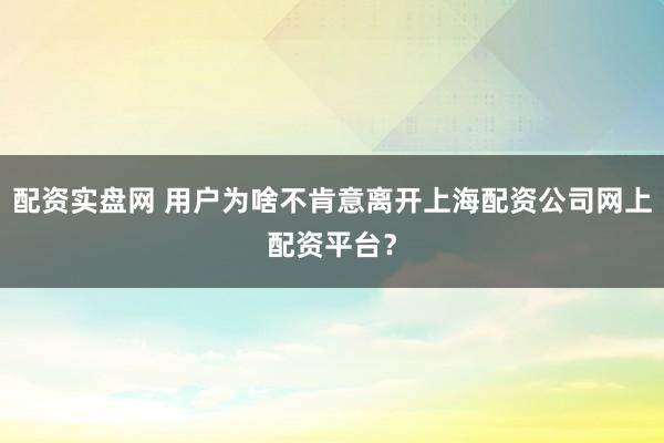 配资实盘网 用户为啥不肯意离开上海配资公司网上配资平台？