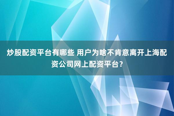 炒股配资平台有哪些 用户为啥不肯意离开上海配资公司网上配资平台？