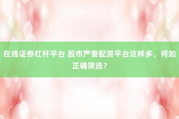 在线证劵杠杆平台 股市严查配资平台这样多，何如正确筛选？