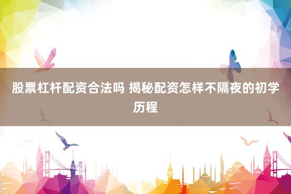 股票杠杆配资合法吗 揭秘配资怎样不隔夜的初学历程