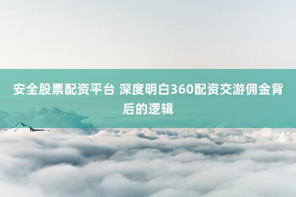 安全股票配资平台 深度明白360配资交游佣金背后的逻辑