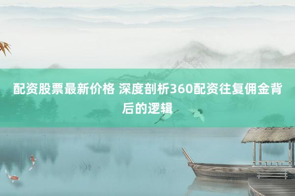 配资股票最新价格 深度剖析360配资往复佣金背后的逻辑