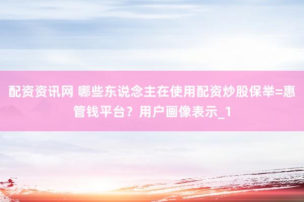 配资资讯网 哪些东说念主在使用配资炒股保举=惠管钱平台？用户画像表示_1