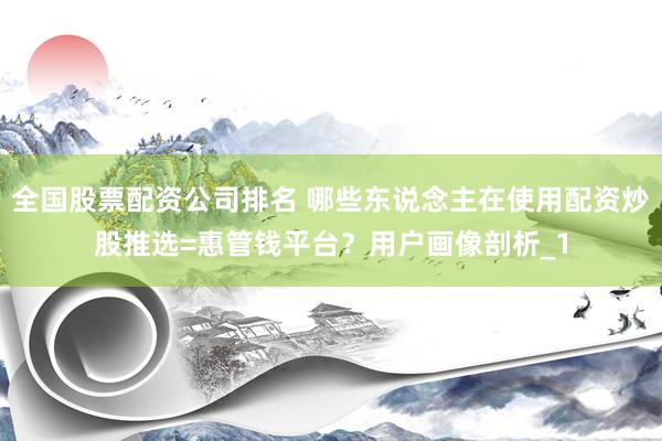 全国股票配资公司排名 哪些东说念主在使用配资炒股推选=惠管钱平台？用户画像剖析_1
