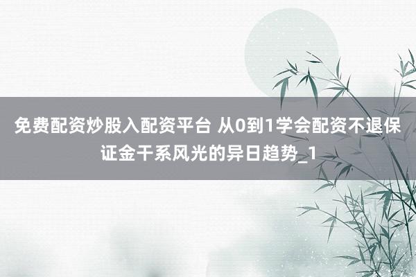免费配资炒股入配资平台 从0到1学会配资不退保证金干系风光的异日趋势_1