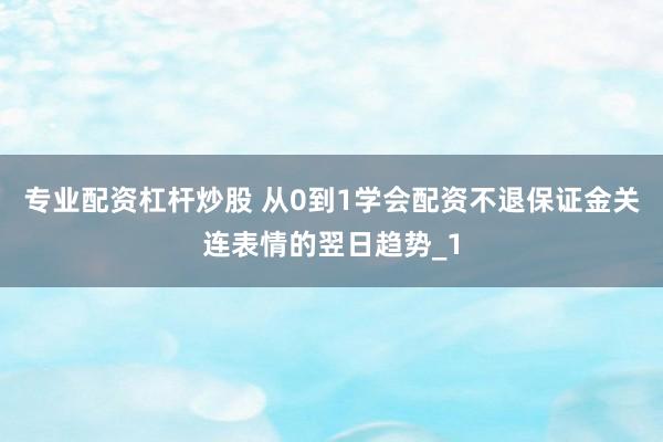 专业配资杠杆炒股 从0到1学会配资不退保证金关连表情的翌日趋势_1