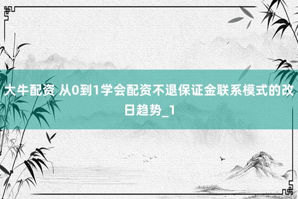 大牛配资 从0到1学会配资不退保证金联系模式的改日趋势_1