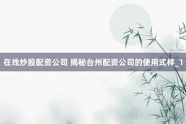 在线炒股配资公司 揭秘台州配资公司的使用式样_1