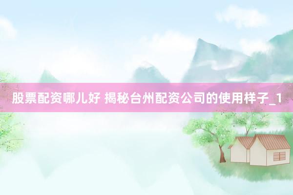 股票配资哪儿好 揭秘台州配资公司的使用样子_1