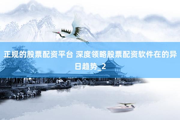 正规的股票配资平台 深度领略股票配资软件在的异日趋势_2