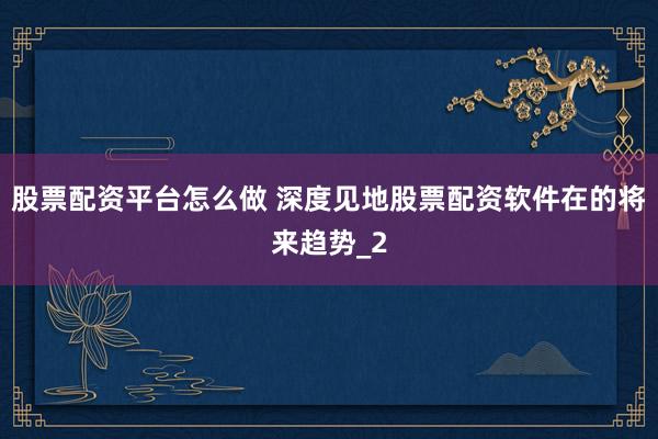 股票配资平台怎么做 深度见地股票配资软件在的将来趋势_2