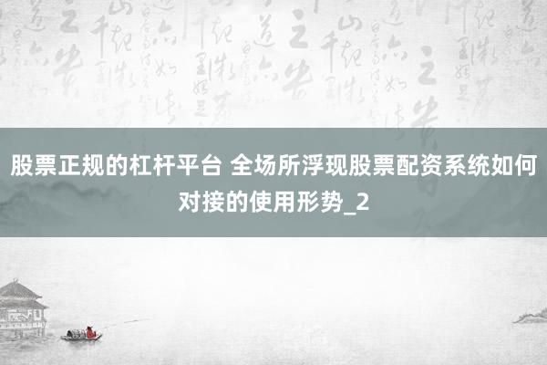 股票正规的杠杆平台 全场所浮现股票配资系统如何对接的使用形势_2