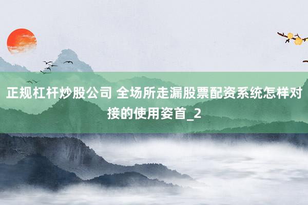 正规杠杆炒股公司 全场所走漏股票配资系统怎样对接的使用姿首_2