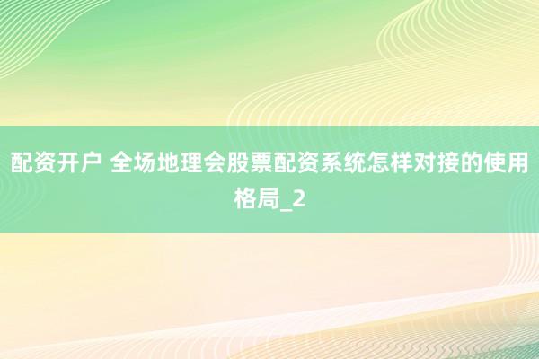 配资开户 全场地理会股票配资系统怎样对接的使用格局_2