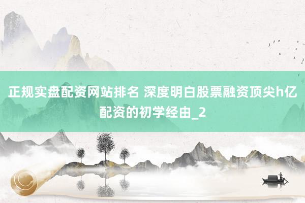 正规实盘配资网站排名 深度明白股票融资顶尖h亿配资的初学经由_2