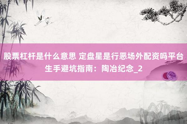 股票杠杆是什么意思 定盘星是行恶场外配资吗平台生手避坑指南：陶冶纪念_2