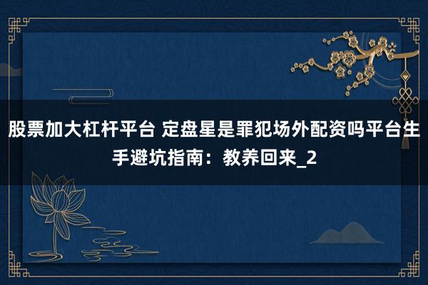 股票加大杠杆平台 定盘星是罪犯场外配资吗平台生手避坑指南：教养回来_2